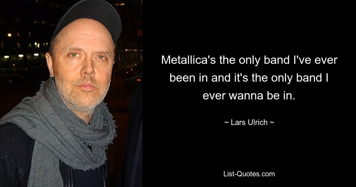 Metallica's the only band I've ever been in and it's the only band I ever wanna be in. — © Lars Ulrich