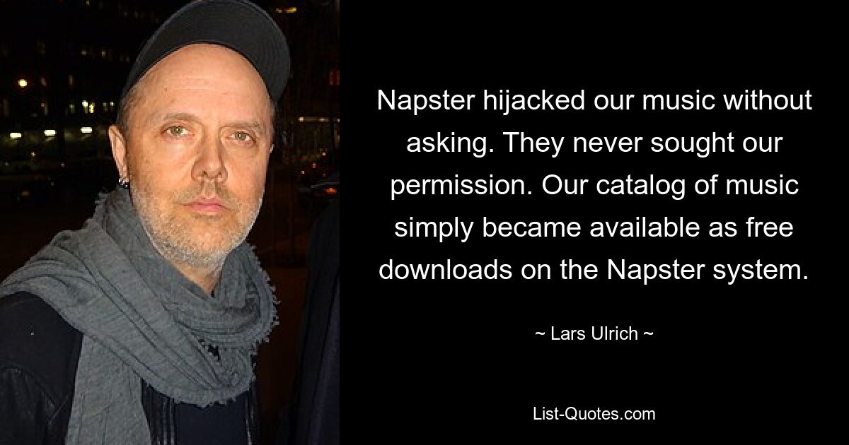 Napster hat unsere Musik gekapert, ohne zu fragen. Sie haben nie unsere Erlaubnis eingeholt. Unser Musikkatalog wurde einfach als kostenlose Downloads auf dem Napster-System verfügbar. — © Lars Ulrich