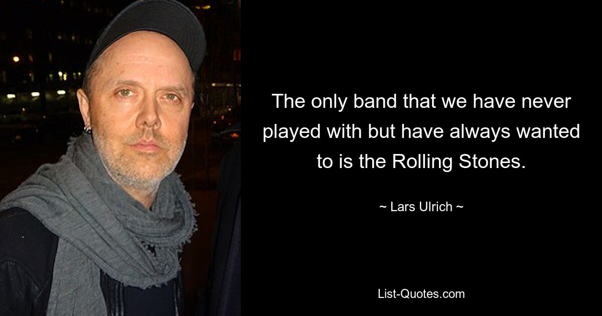 The only band that we have never played with but have always wanted to is the Rolling Stones. — © Lars Ulrich