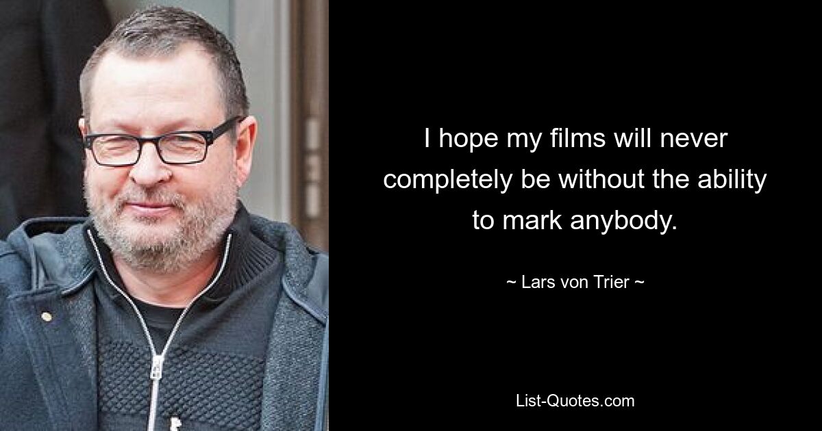 I hope my films will never completely be without the ability to mark anybody. — © Lars von Trier