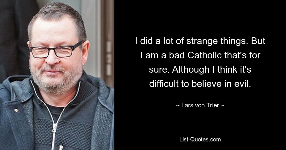 I did a lot of strange things. But I am a bad Catholic that's for sure. Although I think it's difficult to believe in evil. — © Lars von Trier