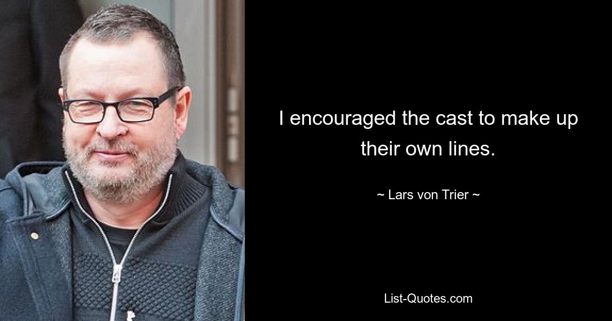 I encouraged the cast to make up their own lines. — © Lars von Trier