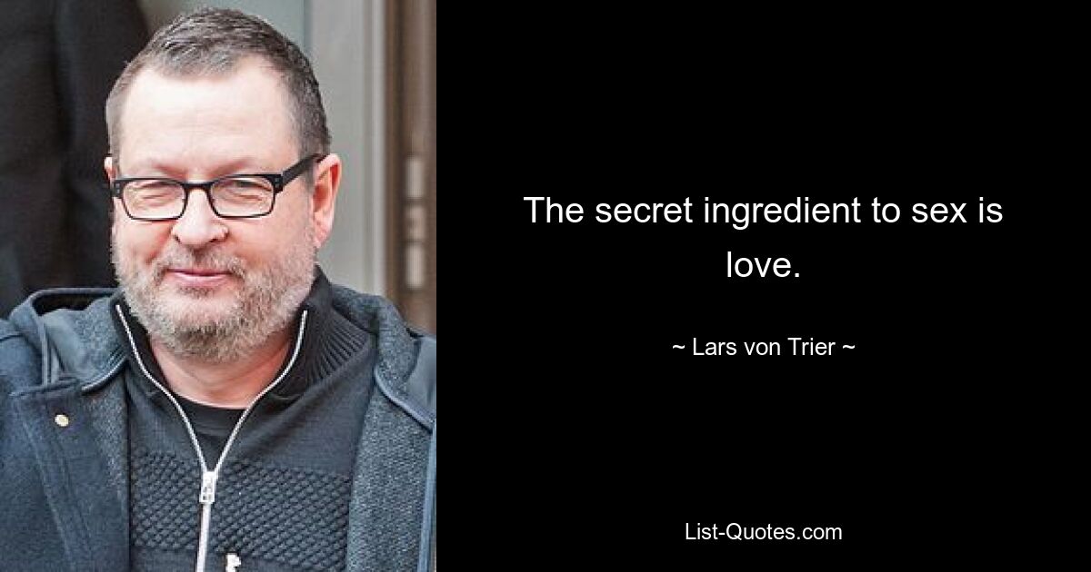 The secret ingredient to sex is love. — © Lars von Trier