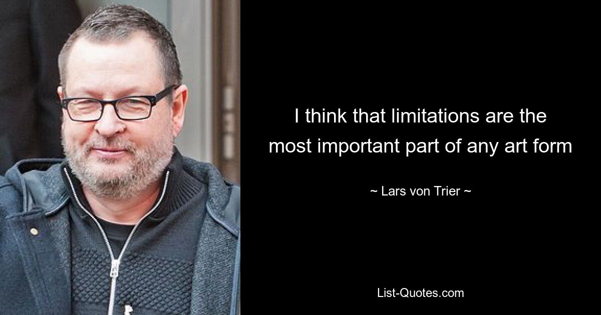 I think that limitations are the most important part of any art form — © Lars von Trier