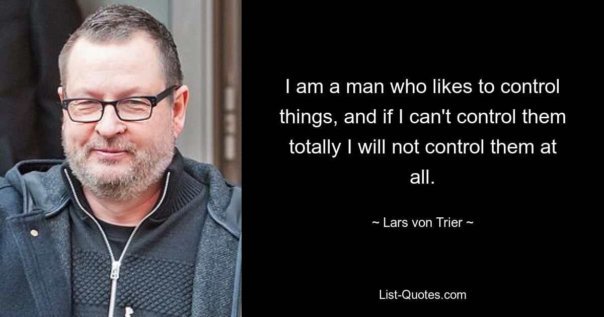 I am a man who likes to control things, and if I can't control them totally I will not control them at all. — © Lars von Trier