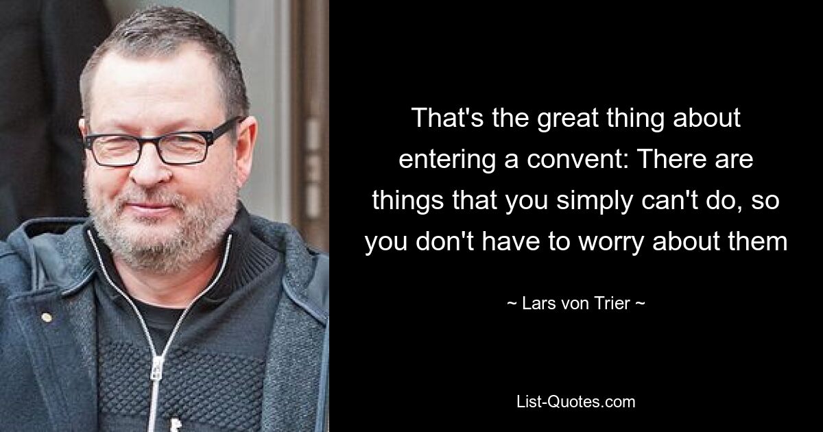 That's the great thing about entering a convent: There are things that you simply can't do, so you don't have to worry about them — © Lars von Trier