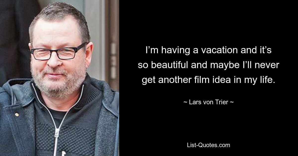 I’m having a vacation and it’s so beautiful and maybe I’ll never get another film idea in my life. — © Lars von Trier