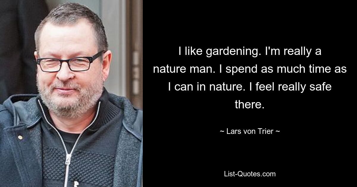 I like gardening. I'm really a nature man. I spend as much time as I can in nature. I feel really safe there. — © Lars von Trier