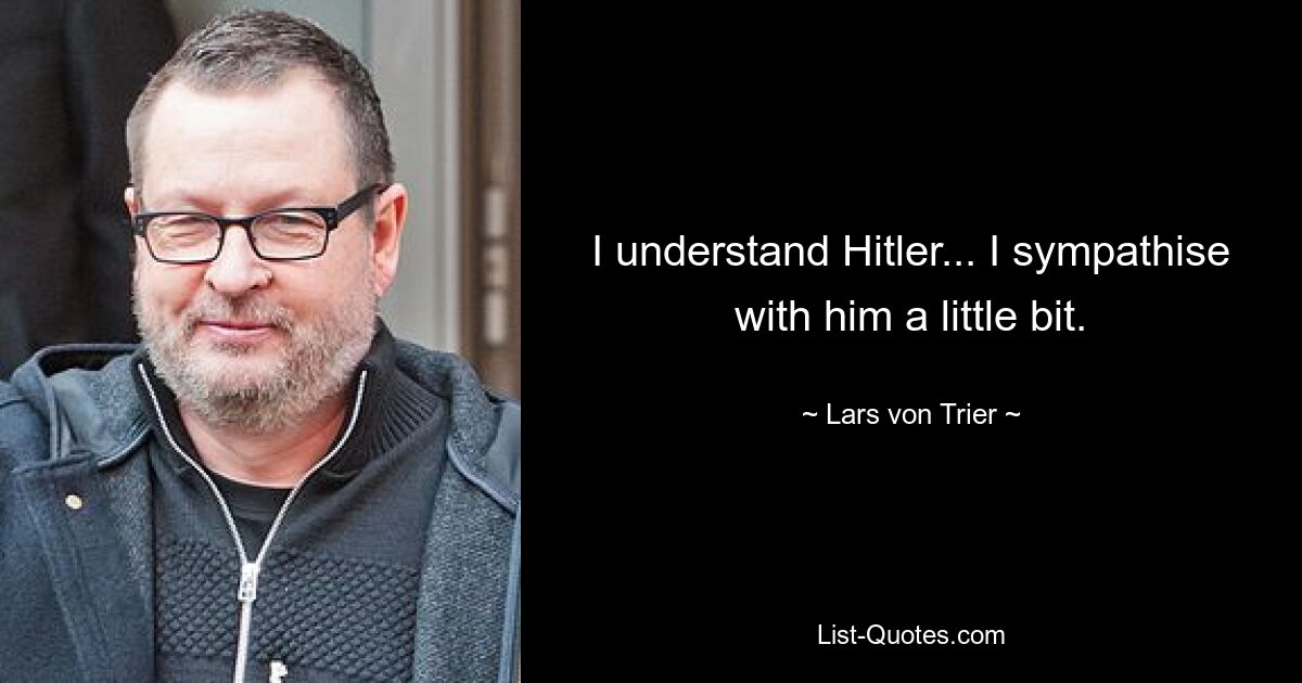 I understand Hitler... I sympathise with him a little bit. — © Lars von Trier