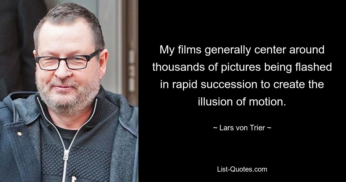 My films generally center around thousands of pictures being flashed in rapid succession to create the illusion of motion. — © Lars von Trier