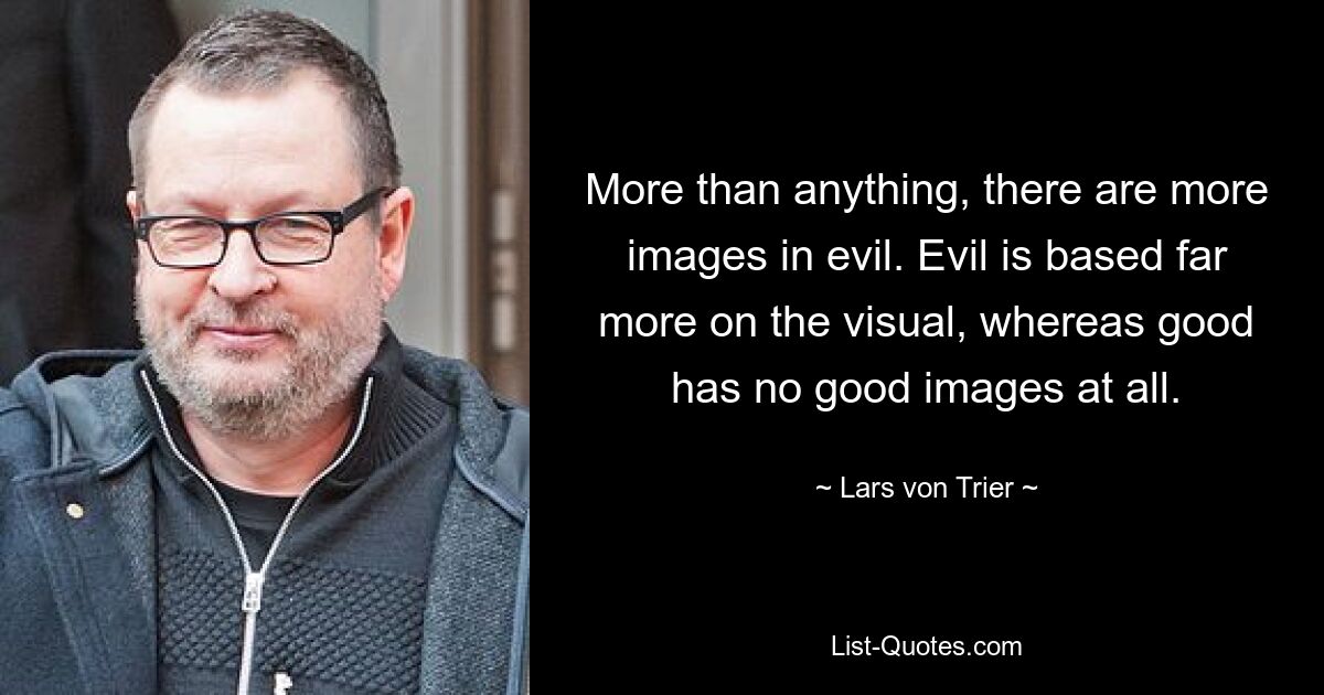 More than anything, there are more images in evil. Evil is based far more on the visual, whereas good has no good images at all. — © Lars von Trier