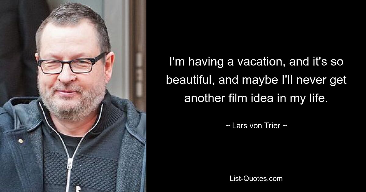 I'm having a vacation, and it's so beautiful, and maybe I'll never get another film idea in my life. — © Lars von Trier