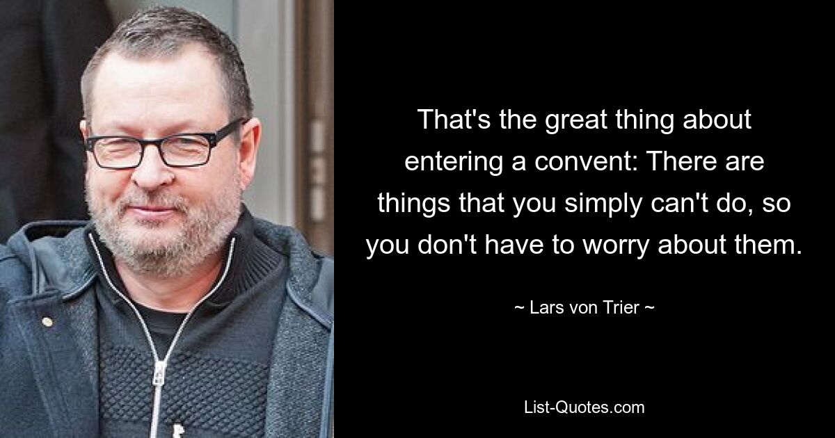 That's the great thing about entering a convent: There are things that you simply can't do, so you don't have to worry about them. — © Lars von Trier