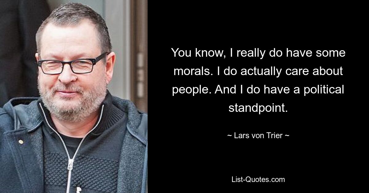 You know, I really do have some morals. I do actually care about people. And I do have a political standpoint. — © Lars von Trier