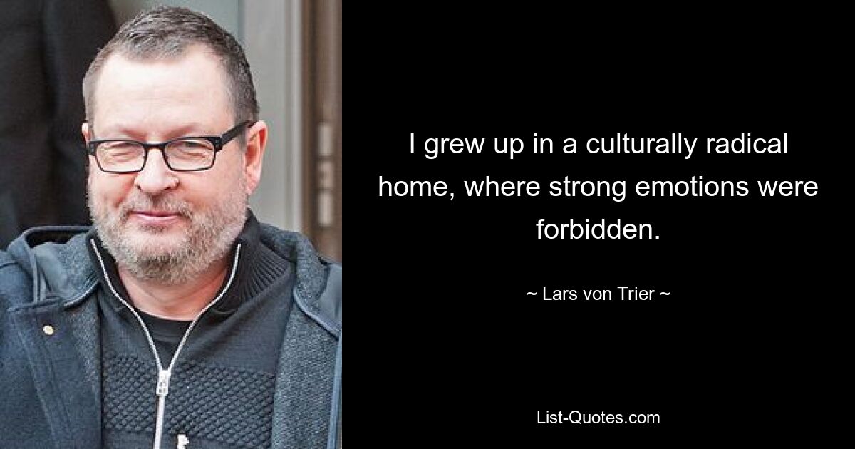 I grew up in a culturally radical home, where strong emotions were forbidden. — © Lars von Trier