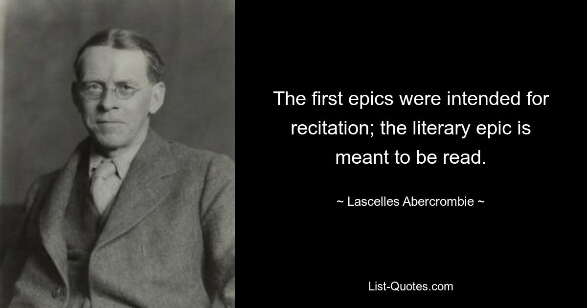 The first epics were intended for recitation; the literary epic is meant to be read. — © Lascelles Abercrombie