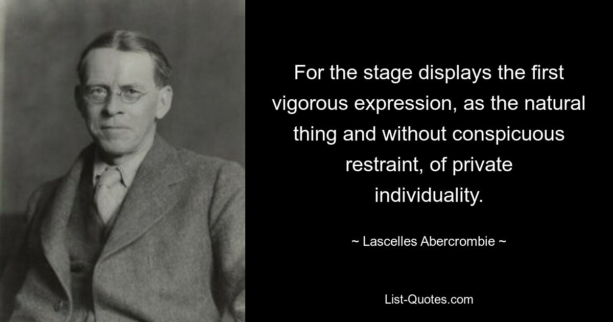 For the stage displays the first vigorous expression, as the natural thing and without conspicuous restraint, of private individuality. — © Lascelles Abercrombie