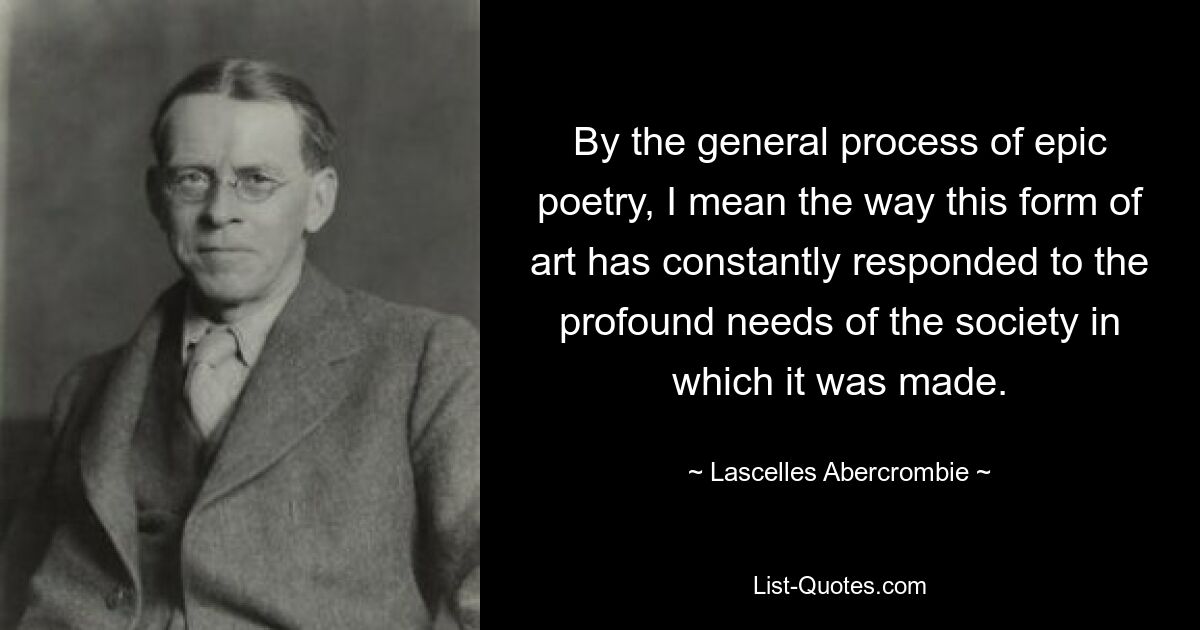 Под общим процессом эпической поэзии я имею в виду то, как эта форма искусства постоянно реагировала на глубокие потребности общества, в котором она создавалась. — © Ласселлес Аберкромби