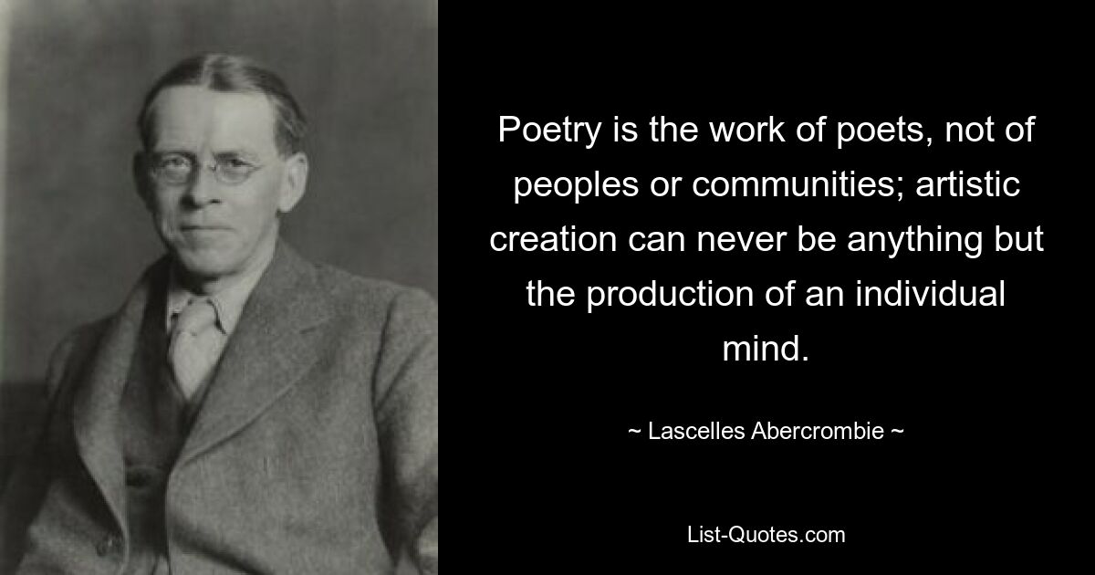 Poetry is the work of poets, not of peoples or communities; artistic creation can never be anything but the production of an individual mind. — © Lascelles Abercrombie