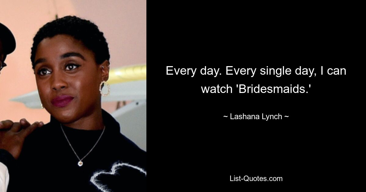 Every day. Every single day, I can watch 'Bridesmaids.' — © Lashana Lynch