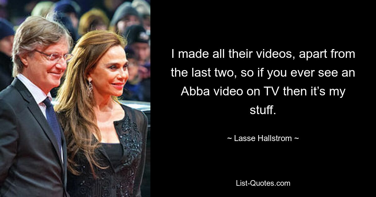 I made all their videos, apart from the last two, so if you ever see an Abba video on TV then it’s my stuff. — © Lasse Hallstrom