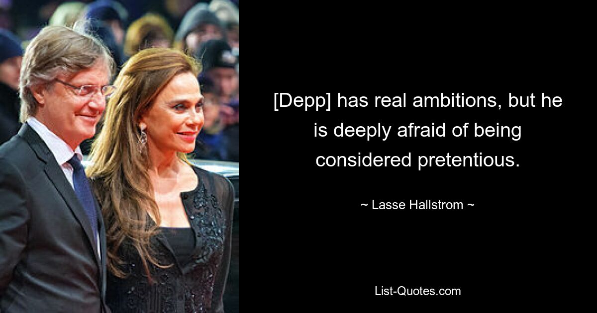 [Depp] has real ambitions, but he is deeply afraid of being considered pretentious. — © Lasse Hallstrom