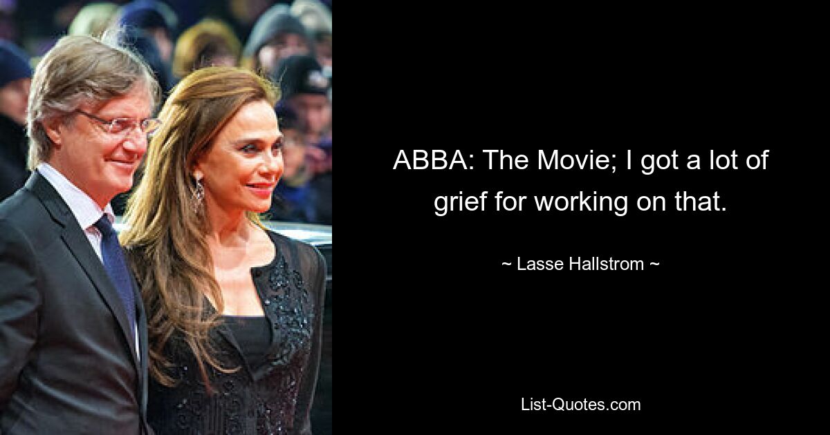 ABBA: The Movie; I got a lot of grief for working on that. — © Lasse Hallstrom