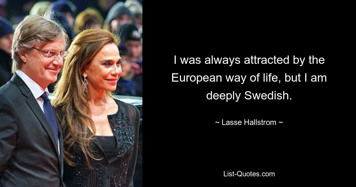 I was always attracted by the European way of life, but I am deeply Swedish. — © Lasse Hallstrom