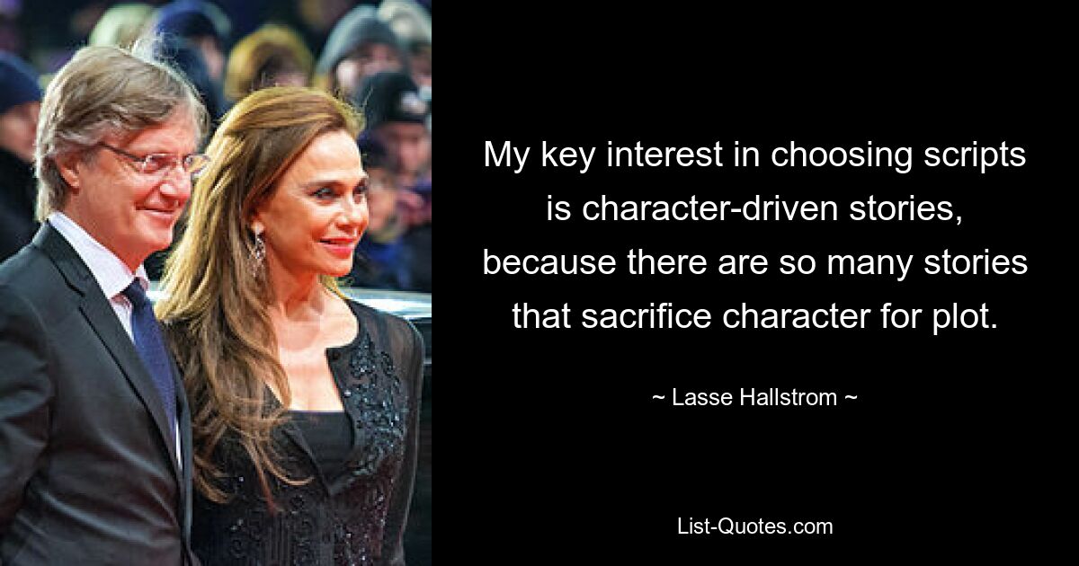 My key interest in choosing scripts is character-driven stories, because there are so many stories that sacrifice character for plot. — © Lasse Hallstrom