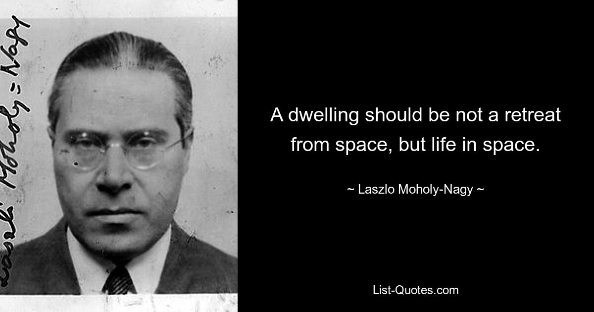 A dwelling should be not a retreat from space, but life in space. — © Laszlo Moholy-Nagy