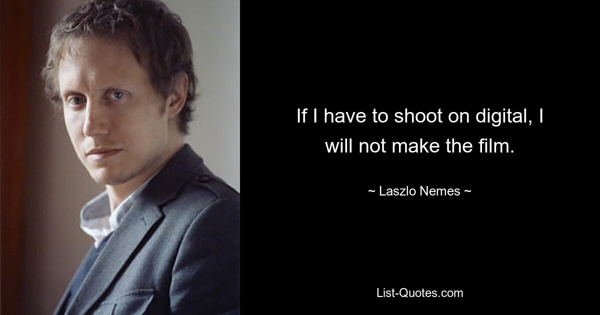 If I have to shoot on digital, I will not make the film. — © Laszlo Nemes