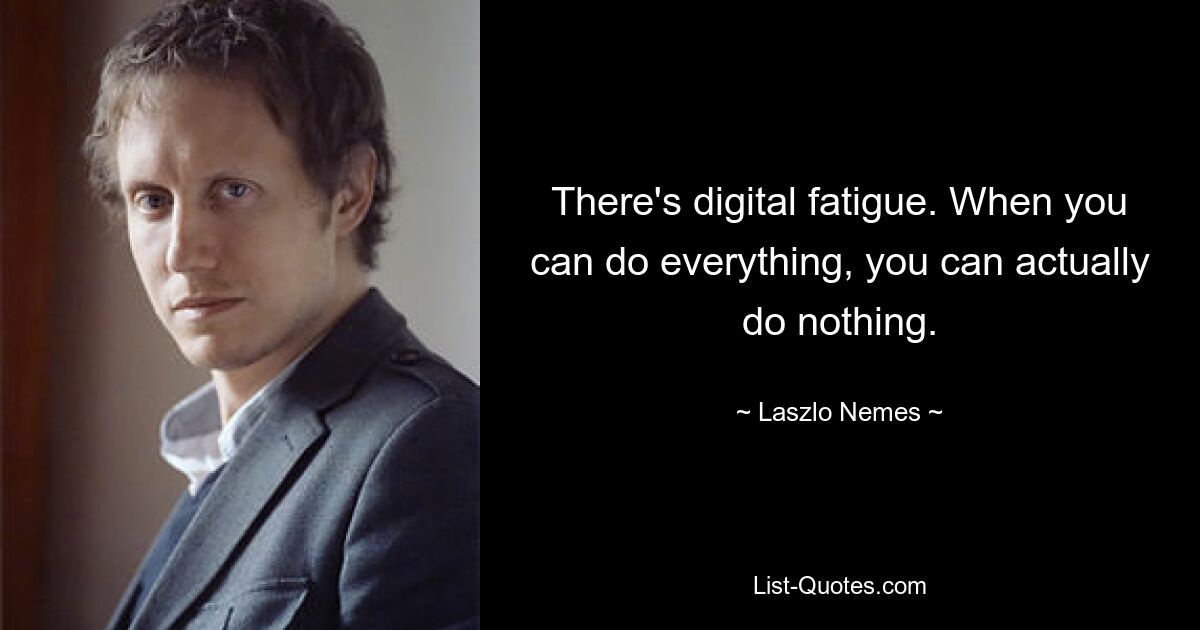 There's digital fatigue. When you can do everything, you can actually do nothing. — © Laszlo Nemes