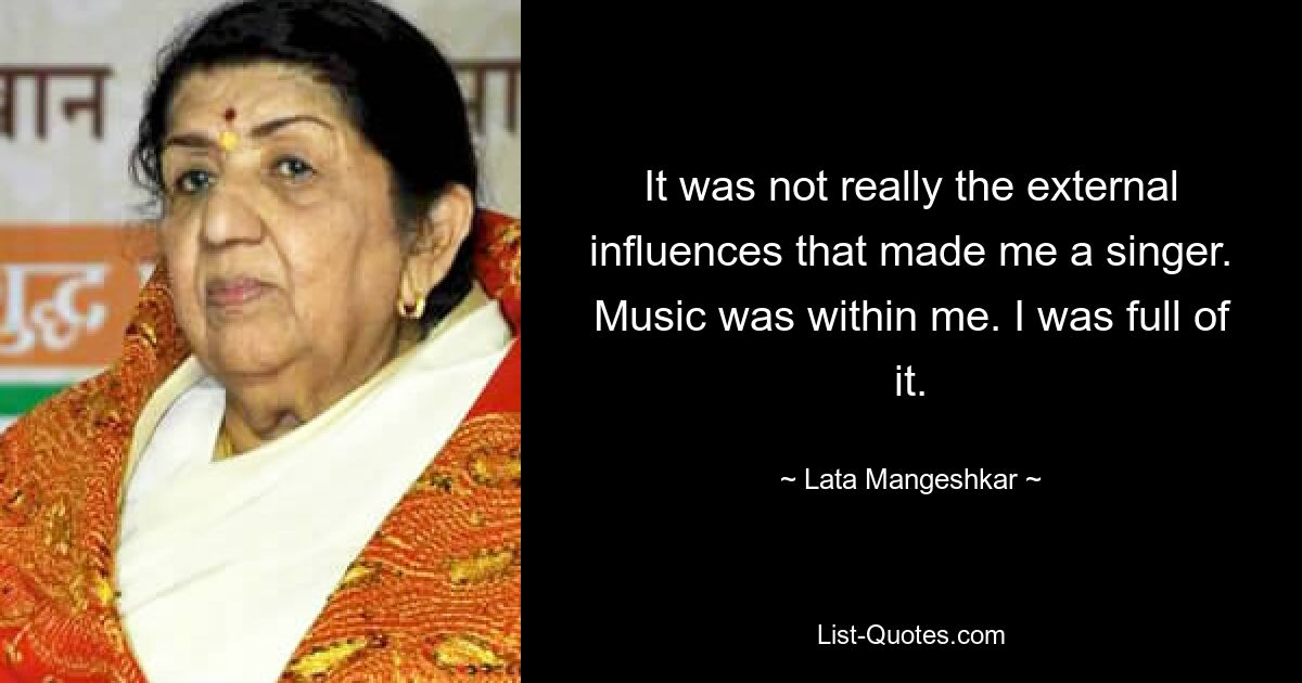 It was not really the external influences that made me a singer. Music was within me. I was full of it. — © Lata Mangeshkar