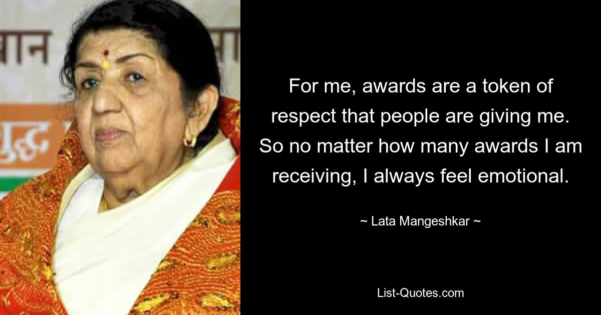 For me, awards are a token of respect that people are giving me. So no matter how many awards I am receiving, I always feel emotional. — © Lata Mangeshkar