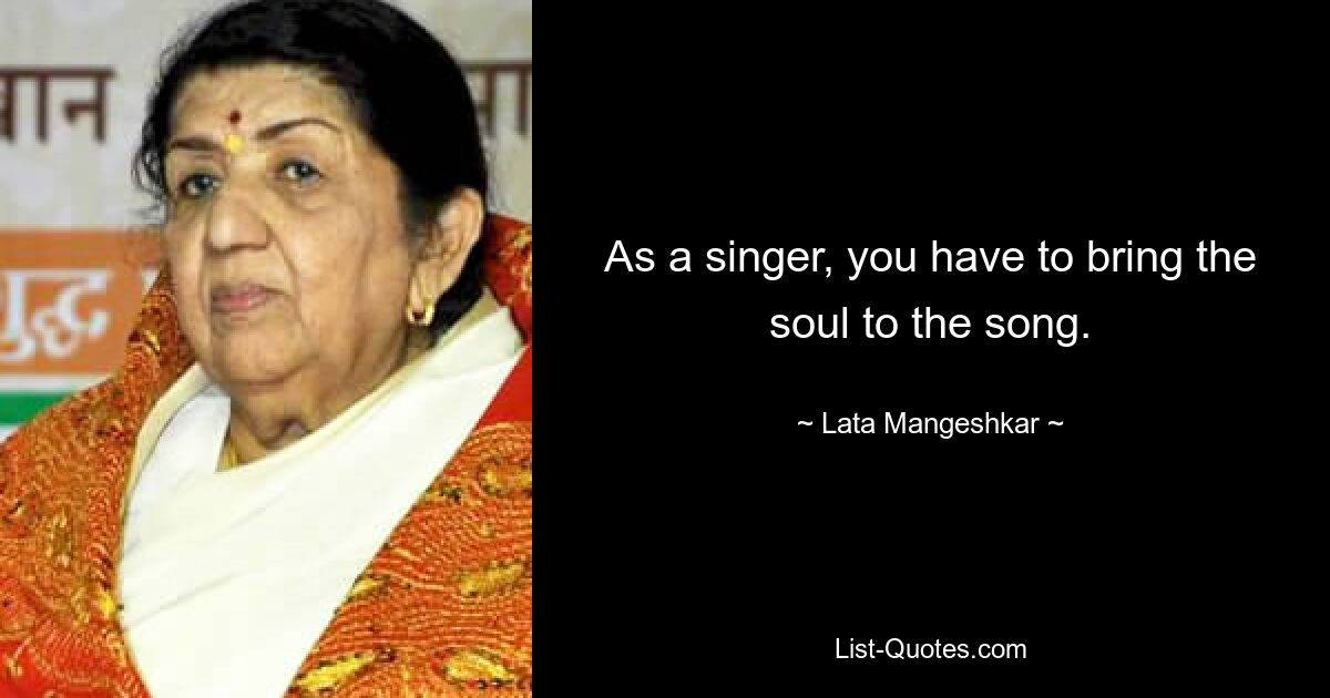 As a singer, you have to bring the soul to the song. — © Lata Mangeshkar