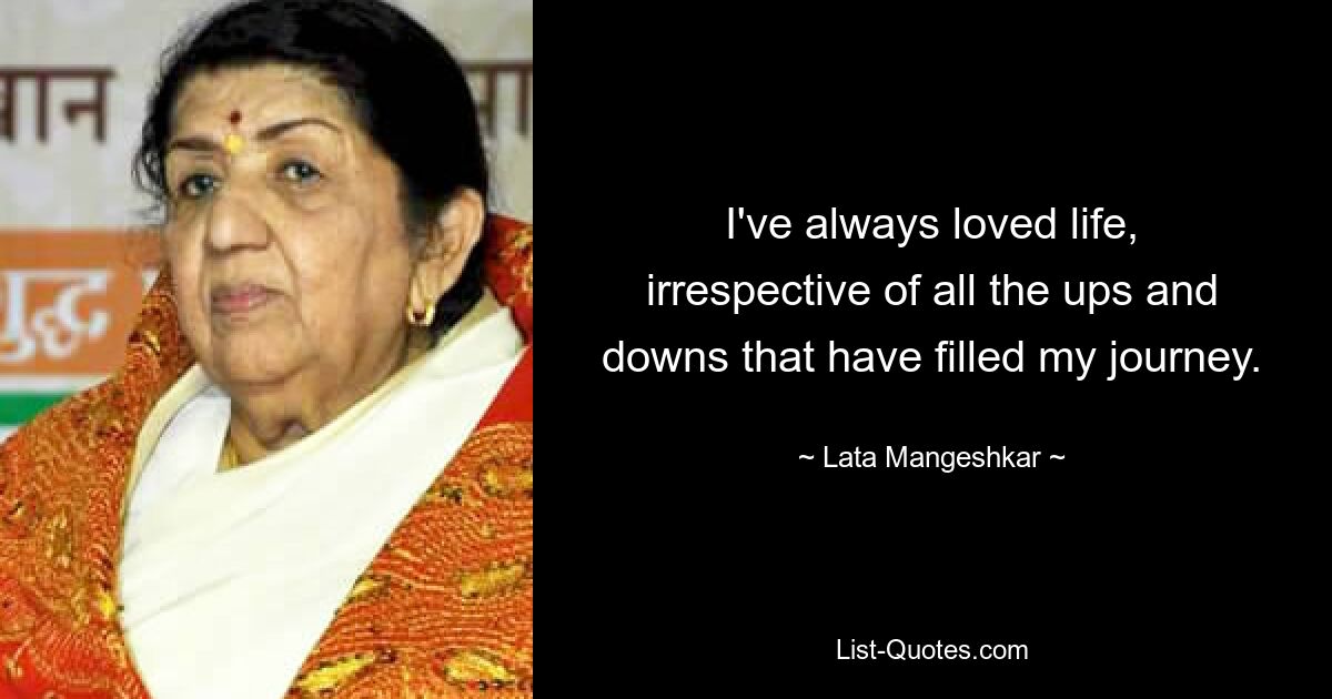 I've always loved life, irrespective of all the ups and downs that have filled my journey. — © Lata Mangeshkar