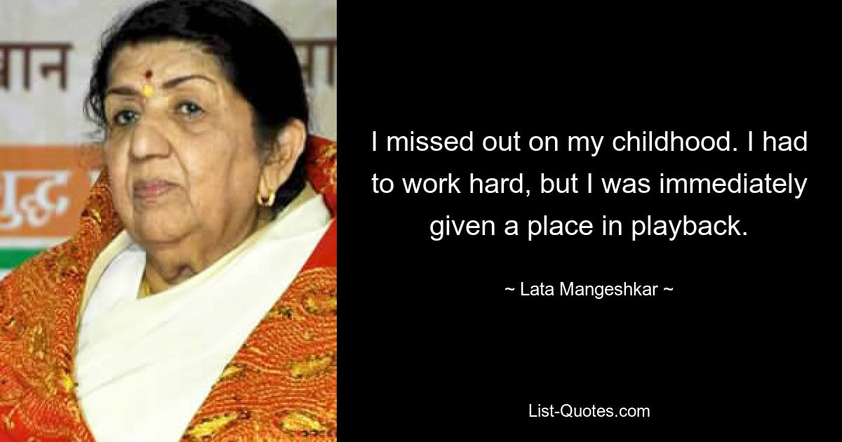 I missed out on my childhood. I had to work hard, but I was immediately given a place in playback. — © Lata Mangeshkar