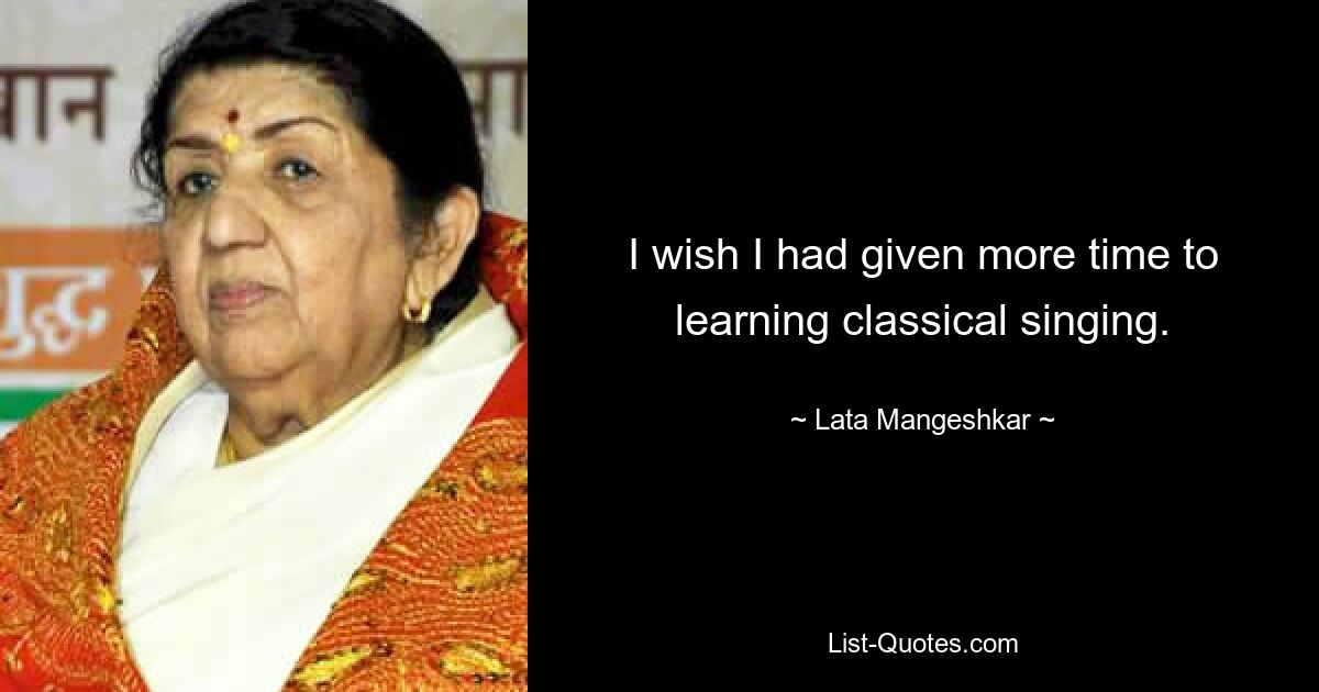 I wish I had given more time to learning classical singing. — © Lata Mangeshkar