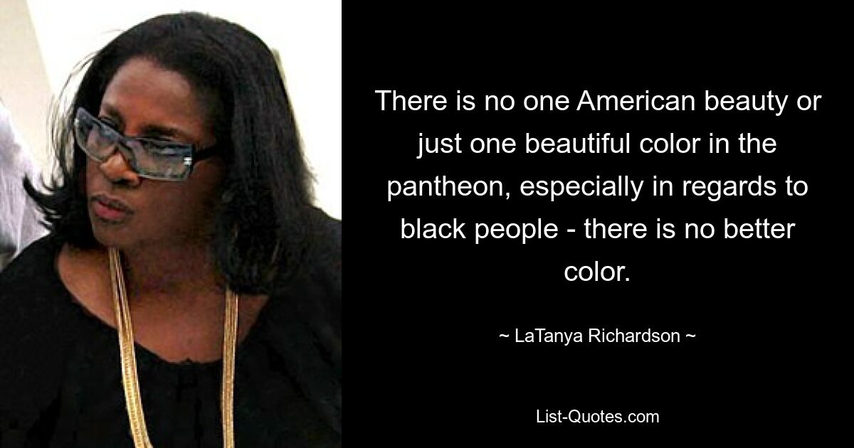 There is no one American beauty or just one beautiful color in the pantheon, especially in regards to black people - there is no better color. — © LaTanya Richardson