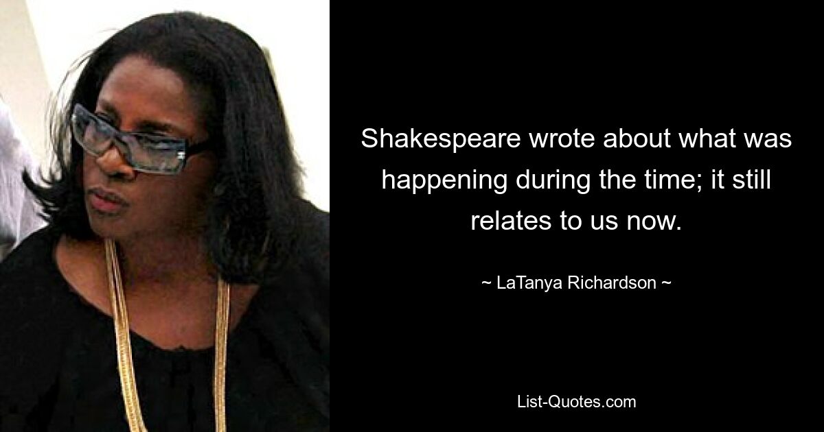 Shakespeare wrote about what was happening during the time; it still relates to us now. — © LaTanya Richardson