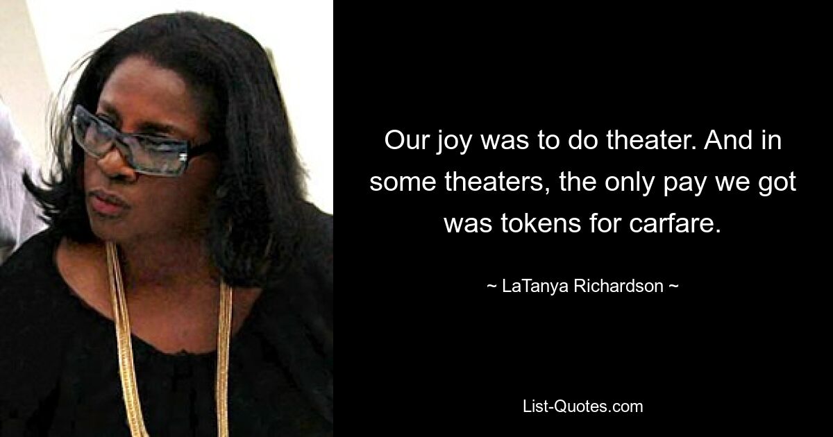 Our joy was to do theater. And in some theaters, the only pay we got was tokens for carfare. — © LaTanya Richardson