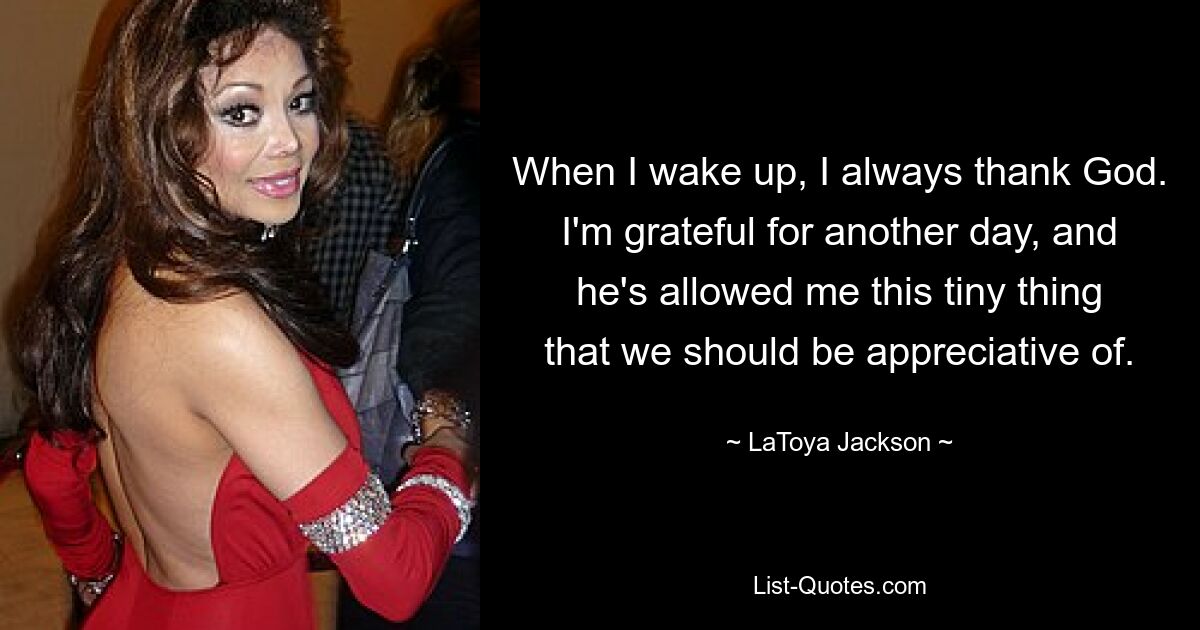 When I wake up, I always thank God. I'm grateful for another day, and he's allowed me this tiny thing that we should be appreciative of. — © LaToya Jackson