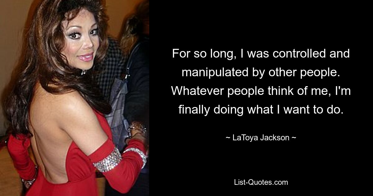 For so long, I was controlled and manipulated by other people. Whatever people think of me, I'm finally doing what I want to do. — © LaToya Jackson