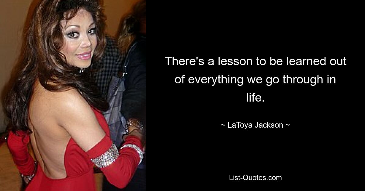 There's a lesson to be learned out of everything we go through in life. — © LaToya Jackson