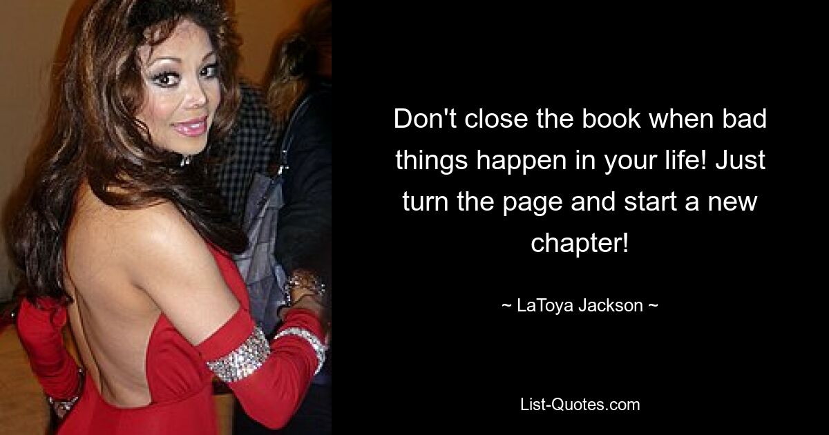 Don't close the book when bad things happen in your life! Just turn the page and start a new chapter! — © LaToya Jackson