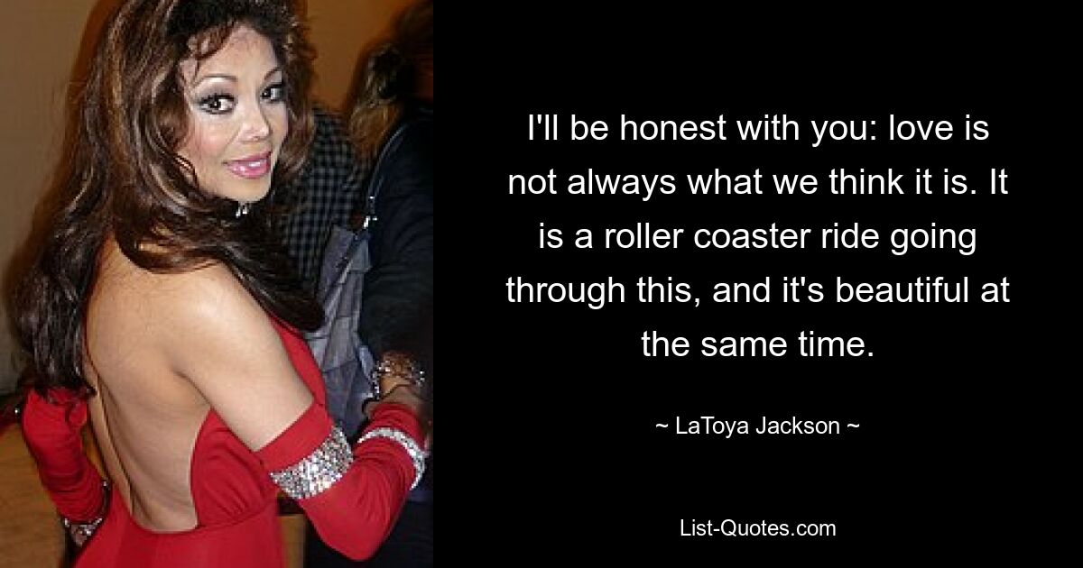 I'll be honest with you: love is not always what we think it is. It is a roller coaster ride going through this, and it's beautiful at the same time. — © LaToya Jackson