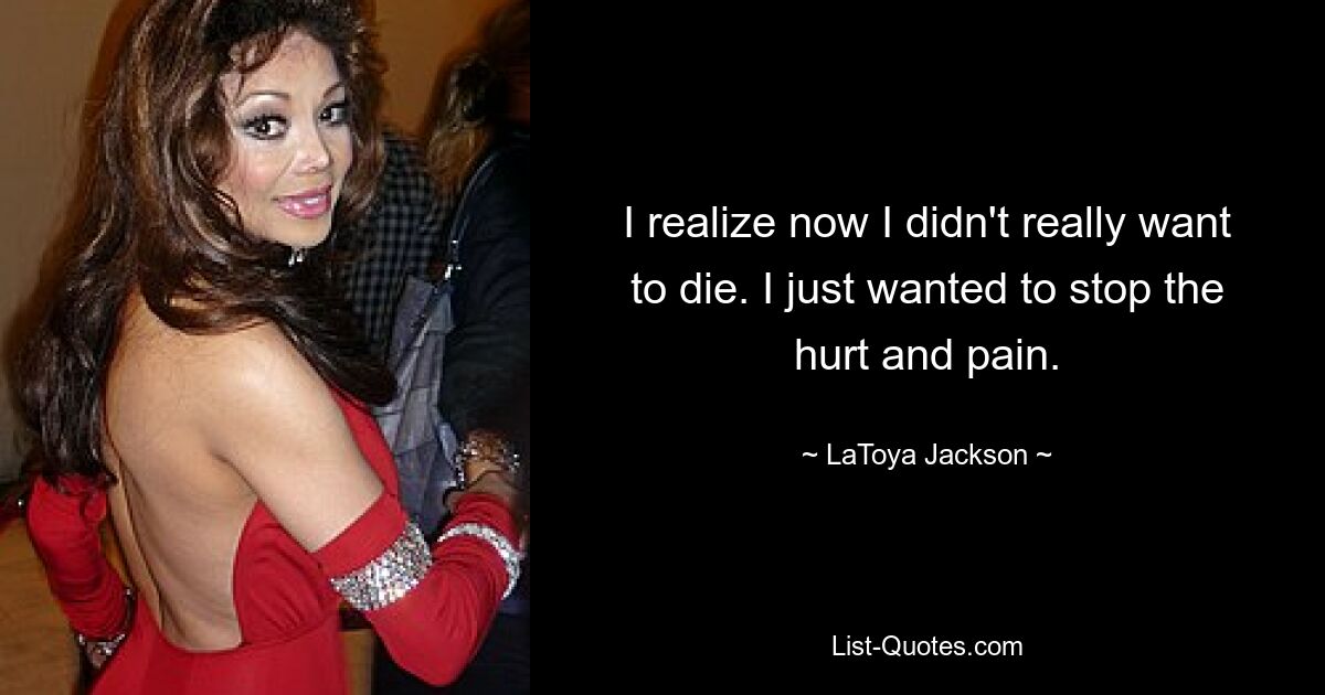 I realize now I didn't really want to die. I just wanted to stop the hurt and pain. — © LaToya Jackson