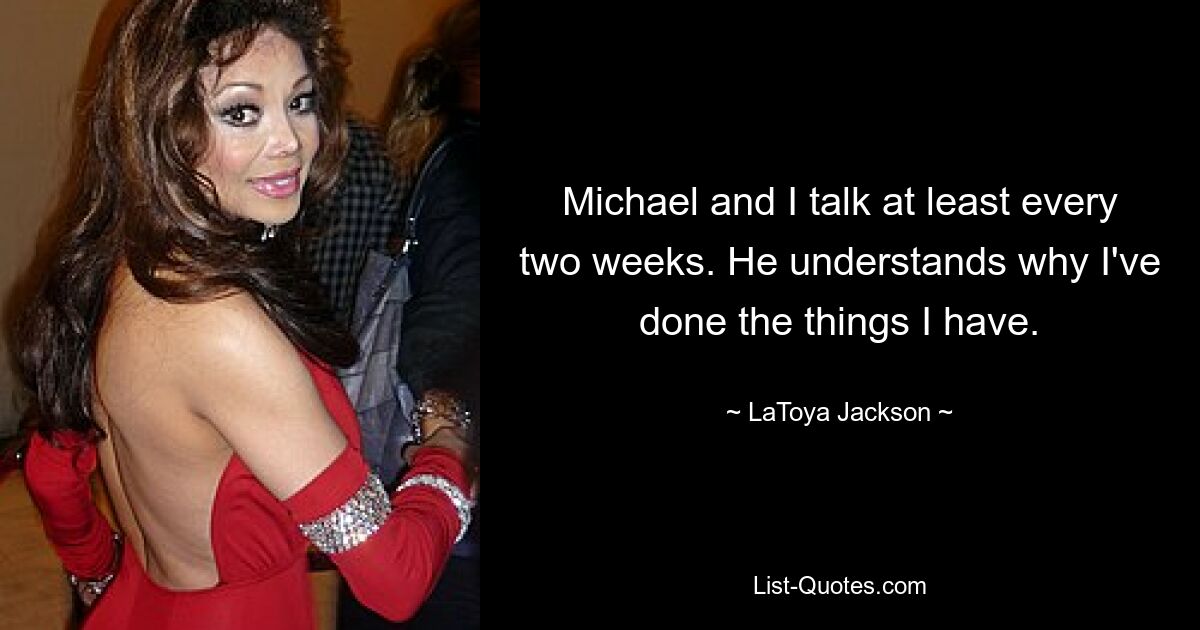 Michael and I talk at least every two weeks. He understands why I've done the things I have. — © LaToya Jackson