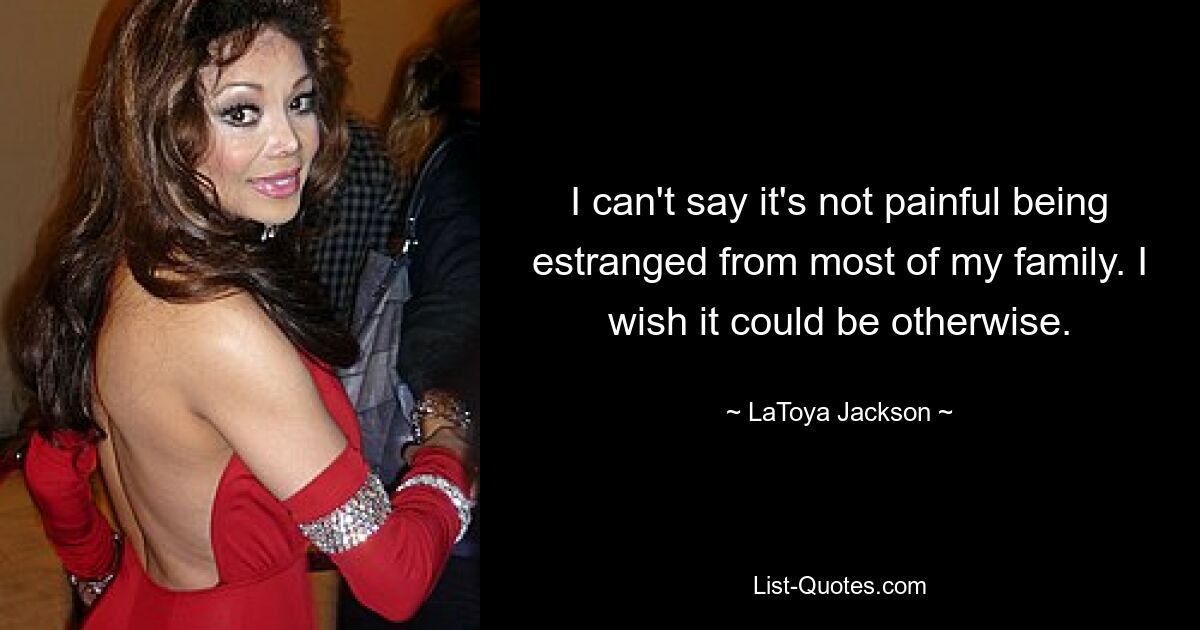 I can't say it's not painful being estranged from most of my family. I wish it could be otherwise. — © LaToya Jackson