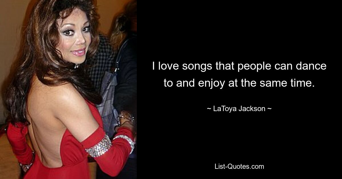 I love songs that people can dance to and enjoy at the same time. — © LaToya Jackson